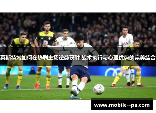莱斯特城如何在热刺主场逆袭获胜 战术执行与心理优势的完美结合