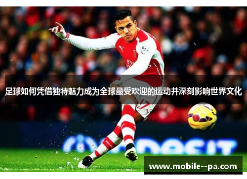 足球如何凭借独特魅力成为全球最受欢迎的运动并深刻影响世界文化