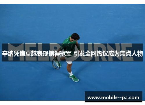 辛纳凭借卓越表现摘得冠军 引发全网热议成为焦点人物