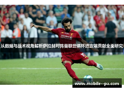 从数据与战术视角解析萨拉赫对阵曼联世俱杯进攻端贡献全面研究