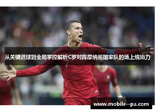 从关键进球到全局掌控解析C罗对阵摩纳哥国家队的场上统治力