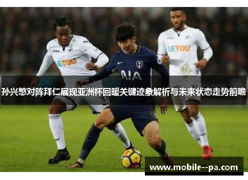 孙兴慜对阵拜仁展现亚洲杯回暖关键迹象解析与未来状态走势前瞻 孙兴慜对阵拜仁展现亚洲杯回暖关键迹象解析与未来状态走势前瞻