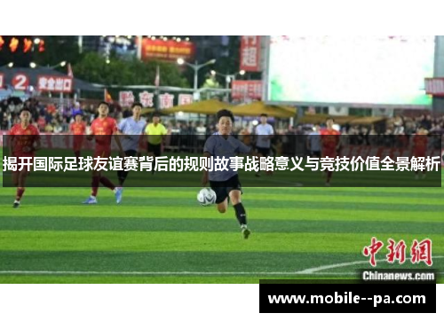 揭开国际足球友谊赛背后的规则故事战略意义与竞技价值全景解析 揭开国际足球友谊赛背后的规则故事战略意义与竞技价值全景解析