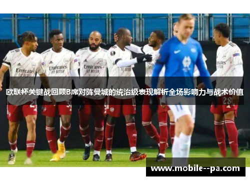 欧联杯关键战回顾B席对阵曼城的统治级表现解析全场影响力与战术价值 欧联杯关键战回顾B席对阵曼城的统治级表现解析全场影响力与战术价值