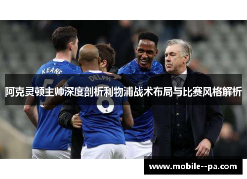 阿克灵顿主帅深度剖析利物浦战术布局与比赛风格解析