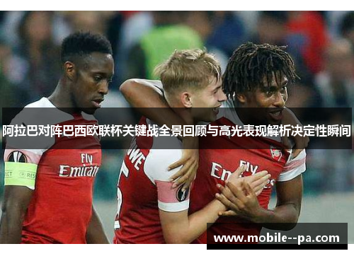 阿拉巴对阵巴西欧联杯关键战全景回顾与高光表现解析决定性瞬间 阿拉巴对阵巴西欧联杯关键战全景回顾与高光表现解析决定性瞬间