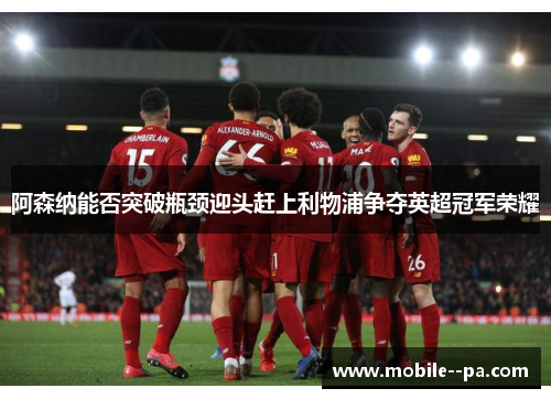 阿森纳能否突破瓶颈迎头赶上利物浦争夺英超冠军荣耀 阿森纳能否突破瓶颈迎头赶上利物浦争夺英超冠军荣耀