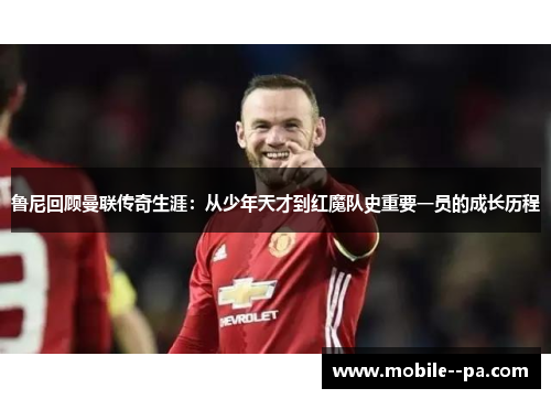 鲁尼回顾曼联传奇生涯：从少年天才到红魔队史重要一员的成长历程