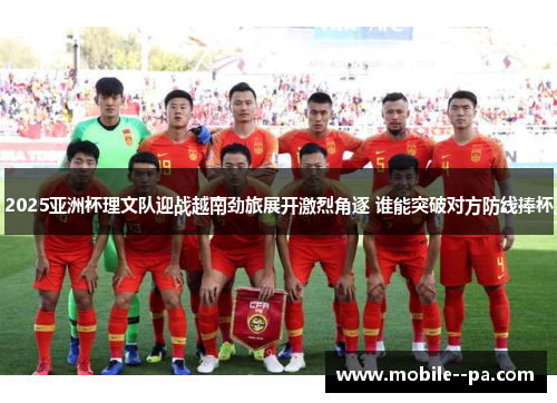 2025亚洲杯理文队迎战越南劲旅展开激烈角逐 谁能突破对方防线捧杯 2025亚洲杯理文队迎战越南劲旅展开激烈角逐 谁能突破对方防线捧杯