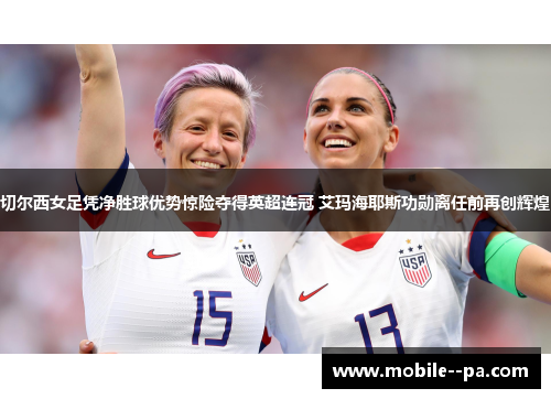 切尔西女足凭净胜球优势惊险夺得英超连冠 艾玛海耶斯功勋离任前再创辉煌