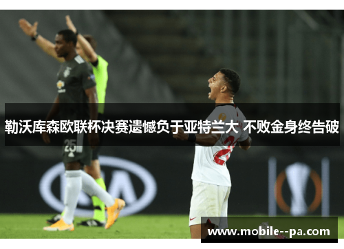 勒沃库森欧联杯决赛遗憾负于亚特兰大 不败金身终告破 勒沃库森欧联杯决赛遗憾负于亚特兰大 不败金身终告破