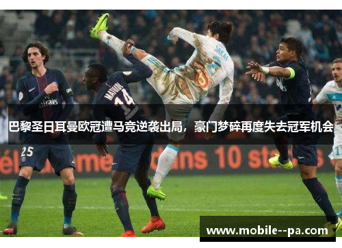 巴黎圣日耳曼欧冠遭马竞逆袭出局，豪门梦碎再度失去冠军机会