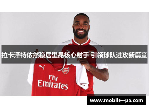 拉卡泽特依然稳居里昂核心射手 引领球队进攻新篇章 拉卡泽特依然稳居里昂核心射手 引领球队进攻新篇章