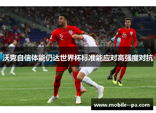 沃克自信体能仍达世界杯标准能应对高强度对抗 沃克自信体能仍达世界杯标准能应对高强度对抗