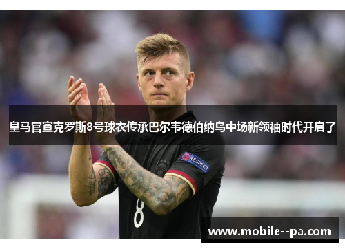 皇马官宣克罗斯8号球衣传承巴尔韦德伯纳乌中场新领袖时代开启了 皇马官宣克罗斯8号球衣传承巴尔韦德伯纳乌中场新领袖时代开启了