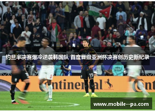 约旦半决赛爆冷逆袭韩国队 首度晋级亚洲杯决赛创历史新纪录 约旦半决赛爆冷逆袭韩国队 首度晋级亚洲杯决赛创历史新纪录