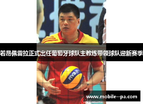 若昂佩雷拉正式出任葡萄牙球队主教练带领球队迎新赛季 若昂佩雷拉正式出任葡萄牙球队主教练带领球队迎新赛季