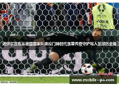 诺伊尔宣布从德国国家队退役门神时代落幕传奇守护写入足球历史篇 诺伊尔宣布从德国国家队退役门神时代落幕传奇守护写入足球历史篇