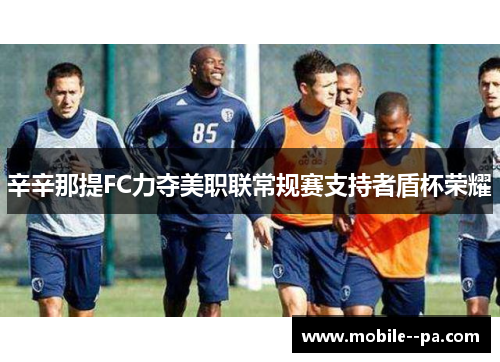 辛辛那提FC力夺美职联常规赛支持者盾杯荣耀 辛辛那提FC力夺美职联常规赛支持者盾杯荣耀