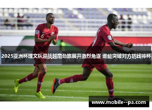 2025亚洲杯理文队迎战越南劲旅展开激烈角逐 谁能突破对方防线捧杯 2025亚洲杯理文队迎战越南劲旅展开激烈角逐 谁能突破对方防线捧杯