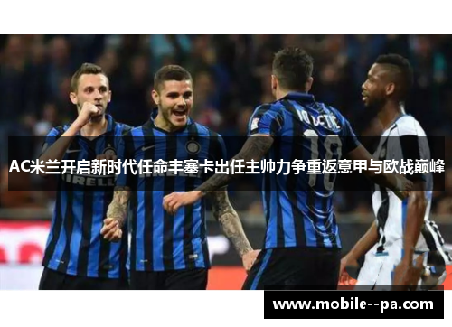 AC米兰开启新时代任命丰塞卡出任主帅力争重返意甲与欧战巅峰 AC米兰开启新时代任命丰塞卡出任主帅力争重返意甲与欧战巅峰