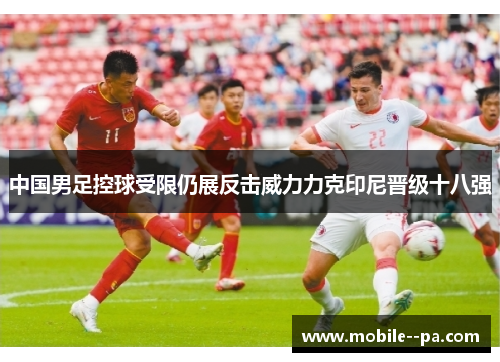 中国男足控球受限仍展反击威力力克印尼晋级十八强 中国男足控球受限仍展反击威力力克印尼晋级十八强