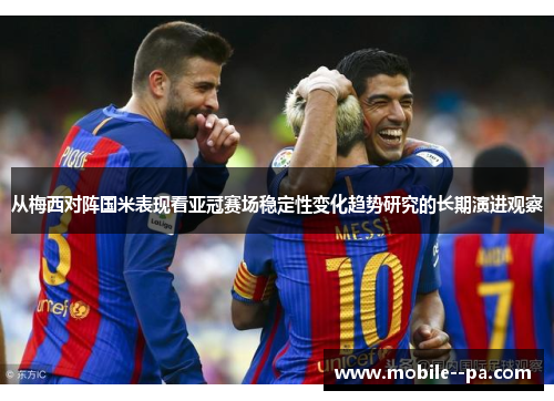 从梅西对阵国米表现看亚冠赛场稳定性变化趋势研究的长期演进观察 从梅西对阵国米表现看亚冠赛场稳定性变化趋势研究的长期演进观察