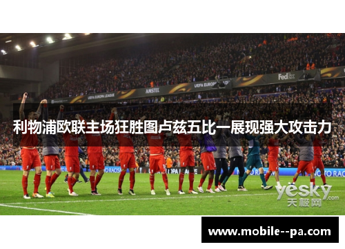 利物浦欧联主场狂胜图卢兹五比一展现强大攻击力 利物浦欧联主场狂胜图卢兹五比一展现强大攻击力