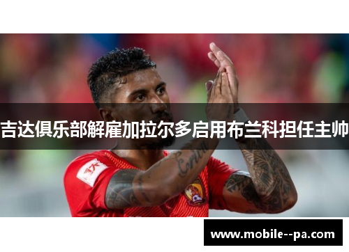 吉达俱乐部解雇加拉尔多启用布兰科担任主帅 吉达俱乐部解雇加拉尔多启用布兰科担任主帅