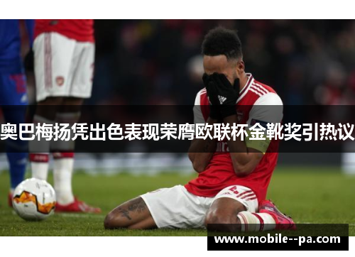 奥巴梅扬凭出色表现荣膺欧联杯金靴奖引热议