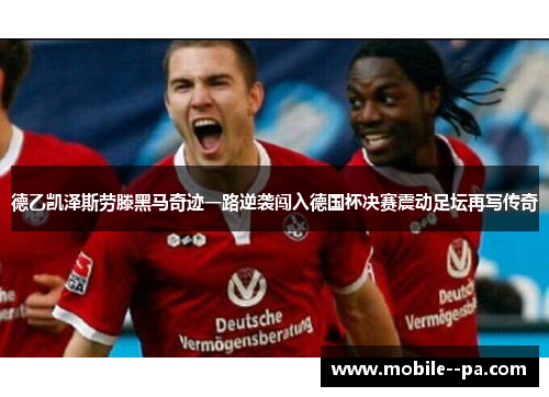 德乙凯泽斯劳滕黑马奇迹一路逆袭闯入德国杯决赛震动足坛再写传奇