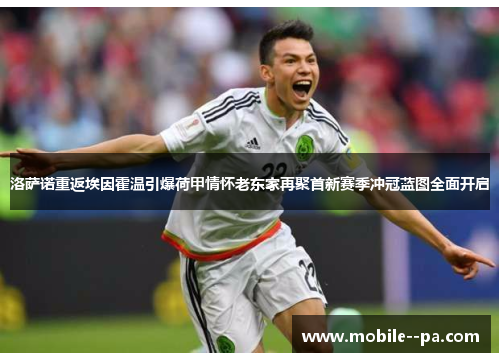 洛萨诺重返埃因霍温引爆荷甲情怀老东家再聚首新赛季冲冠蓝图全面开启