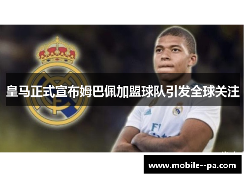 皇马正式宣布姆巴佩加盟球队引发全球关注