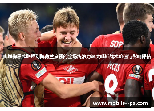 奥斯梅恩欧联杯对阵荷兰豪强的全场统治力深度解析战术价值与影响评估