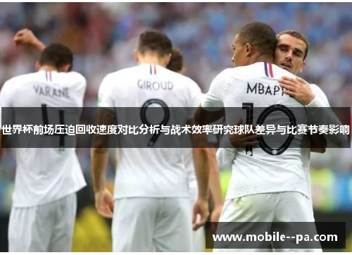 世界杯前场压迫回收速度对比分析与战术效率研究球队差异与比赛节奏影响 世界杯前场压迫回收速度对比分析与战术效率研究球队差异与比赛节奏影响