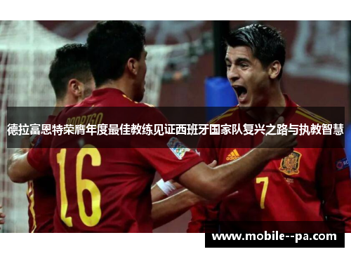 德拉富恩特荣膺年度最佳教练见证西班牙国家队复兴之路与执教智慧