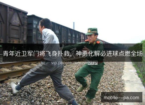 青年近卫军门将飞身扑救,神勇化解必进球点燃全场 青年近卫军门将飞身扑救,神勇化解必进球点燃全场