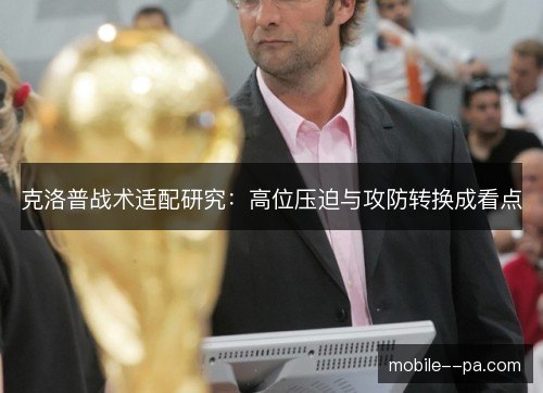 克洛普战术适配研究:高位压迫与攻防转换成看点 克洛普战术适配研究:高位压迫与攻防转换成看点