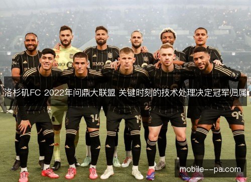 洛杉矶FC 2022年问鼎大联盟 关键时刻的技术处理决定冠军归属 洛杉矶FC 2022年问鼎大联盟 关键时刻的技术处理决定冠军归属